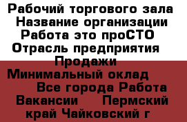 Рабочий торгового зала › Название организации ­ Работа-это проСТО › Отрасль предприятия ­ Продажи › Минимальный оклад ­ 25 000 - Все города Работа » Вакансии   . Пермский край,Чайковский г.